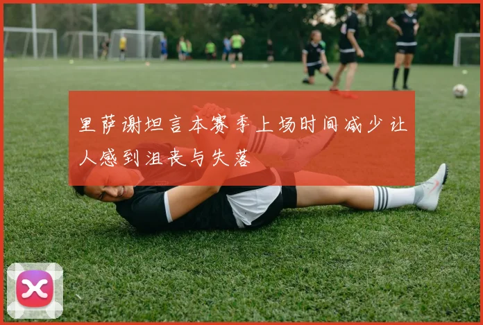里萨谢坦言本赛季上场时间减少让人感到沮丧与失落