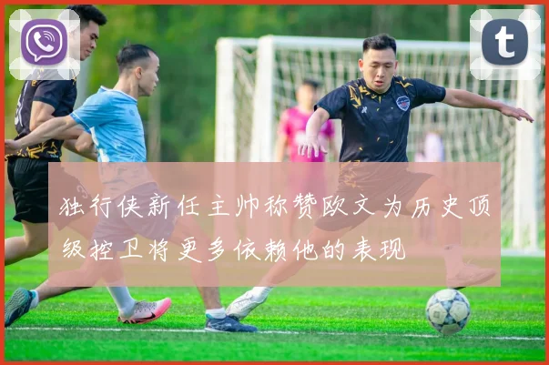 独行侠新任主帅称赞欧文为历史顶级控卫将更多依赖他的表现