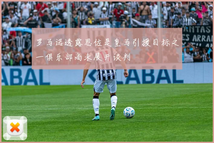罗马诺透露恩佐是皇马引援目标之一俱乐部尚未展开谈判