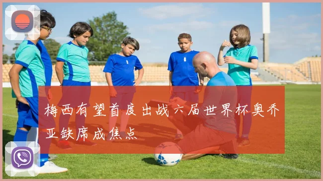 梅西有望首度出战六届世界杯奥乔亚缺席成焦点
