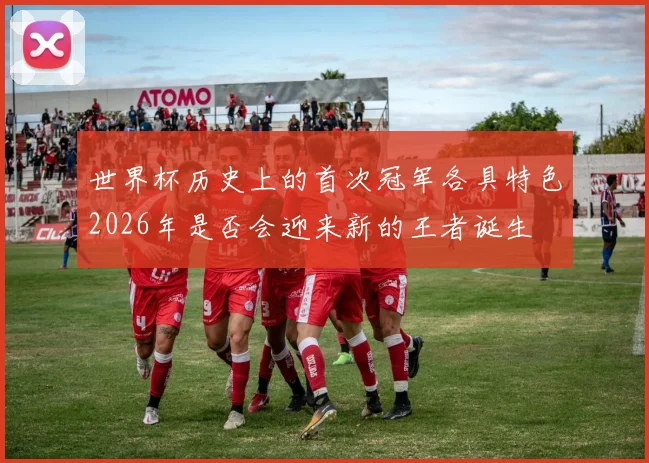 世界杯历史上的首次冠军各具特色2026年是否会迎来新的王者诞生