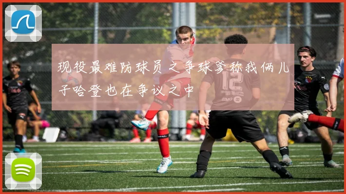 现役最难防球员之争球爹称我俩儿子哈登也在争议之中