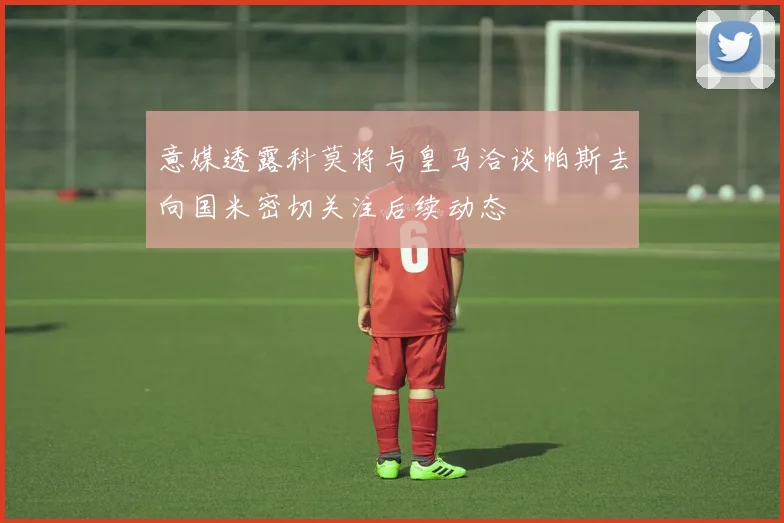 意媒透露科莫将与皇马洽谈帕斯去向国米密切关注后续动态
