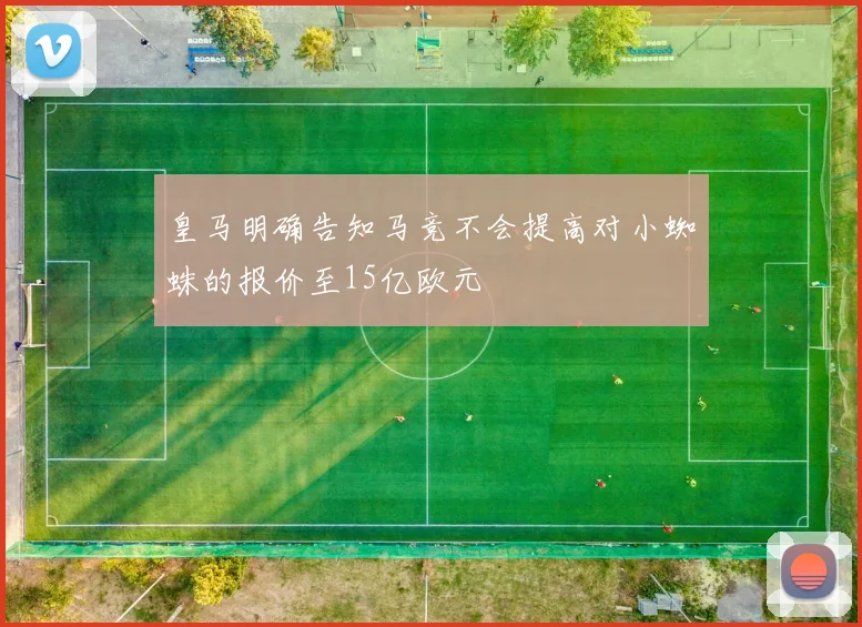 皇马明确告知马竞不会提高对小蜘蛛的报价至15亿欧元