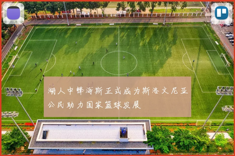 湖人中锋海斯正式成为斯洛文尼亚公民助力国家篮球发展