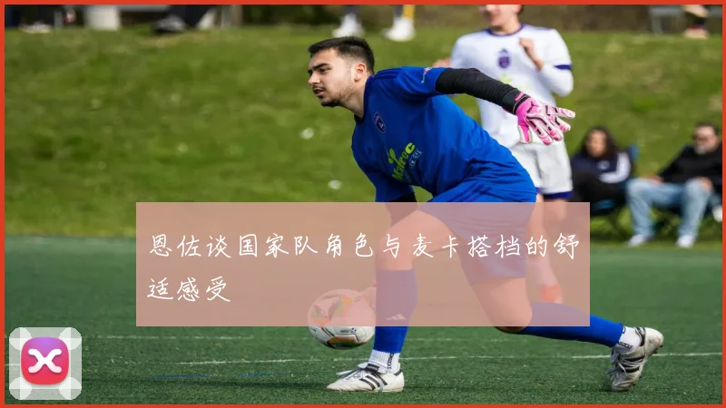 恩佐谈国家队角色与麦卡搭档的舒适感受