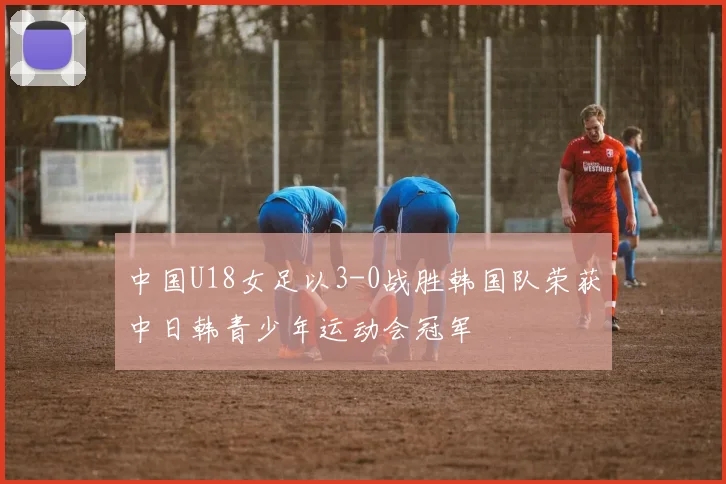 中国U18女足以3-0战胜韩国队荣获中日韩青少年运动会冠军