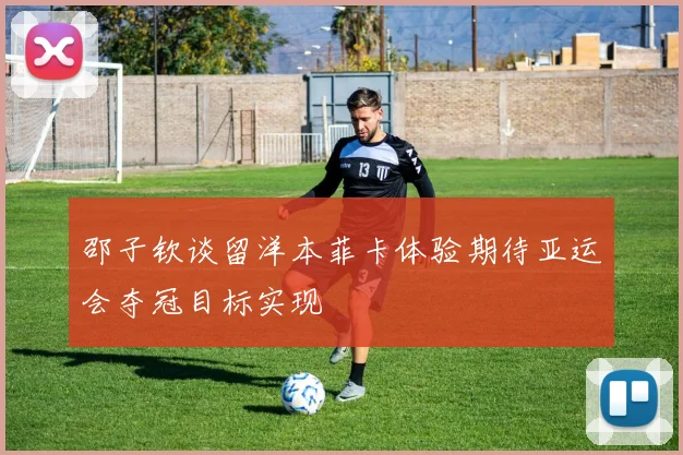 邵子钦谈留洋本菲卡体验期待亚运会夺冠目标实现