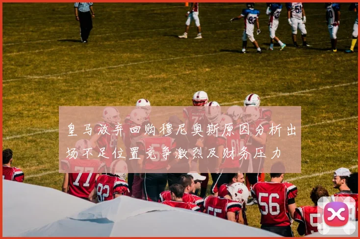 皇马放弃回购穆尼奥斯原因分析出场不足位置竞争激烈及财务压力