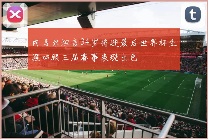 内马尔坦言34岁将迎最后世界杯生涯回顾三届赛事表现出色
