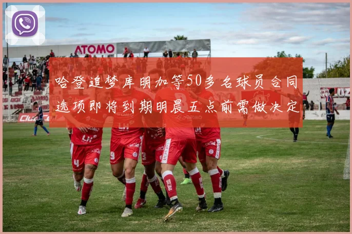哈登追梦库明加等50多名球员合同选项即将到期明晨五点前需做决定