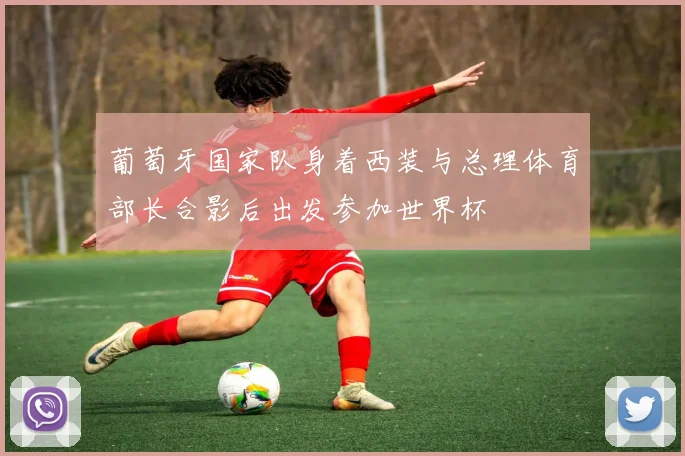 葡萄牙国家队身着西装与总理体育部长合影后出发参加世界杯