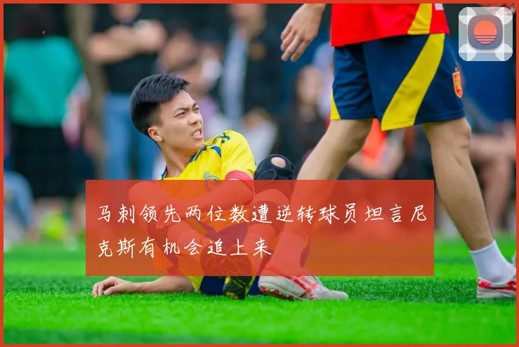马刺领先两位数遭逆转球员坦言尼克斯有机会追上来
