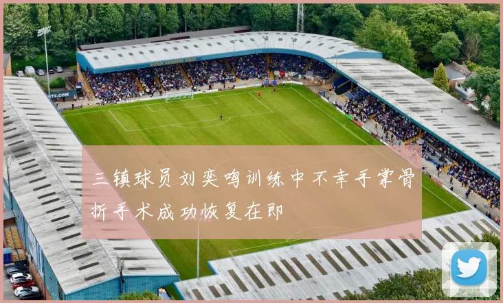 三镇球员刘奕鸣训练中不幸手掌骨折手术成功恢复在即