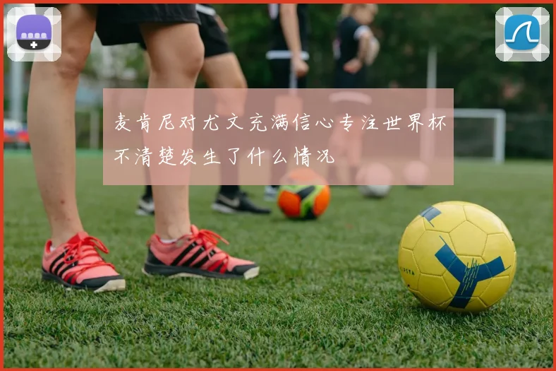 麦肯尼对尤文充满信心专注世界杯不清楚发生了什么情况