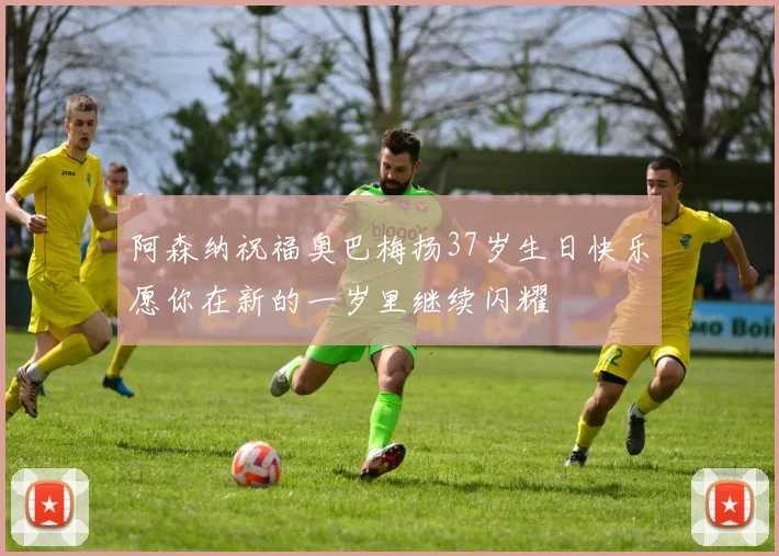 阿森纳祝福奥巴梅扬37岁生日快乐愿你在新的一岁里继续闪耀