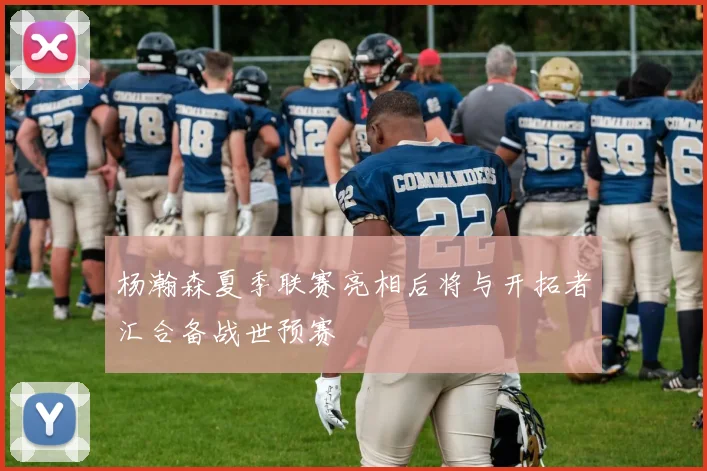 杨瀚森夏季联赛亮相后将与开拓者汇合备战世预赛