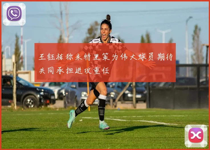 王钰栋称米特里策为伟大球员期待共同承担进攻重任