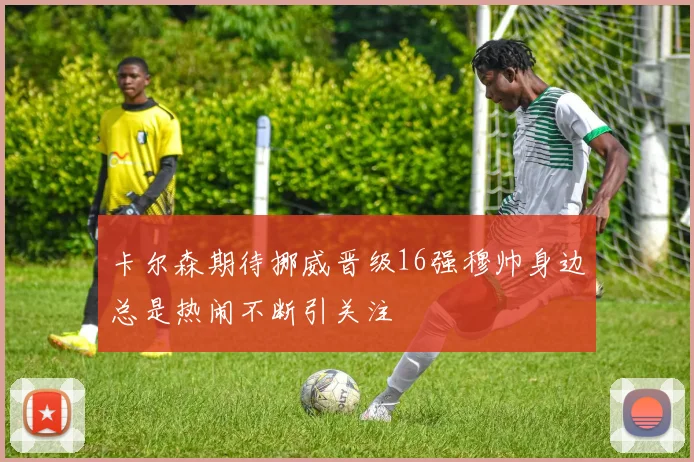 卡尔森期待挪威晋级16强穆帅身边总是热闹不断引关注