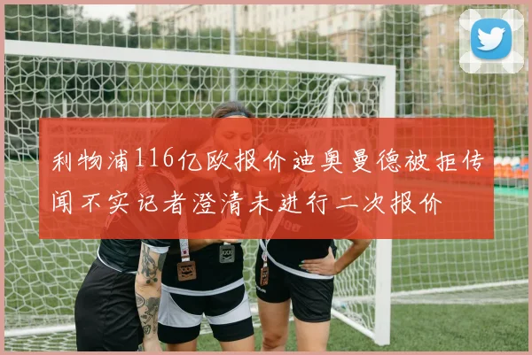 利物浦116亿欧报价迪奥曼德被拒传闻不实记者澄清未进行二次报价